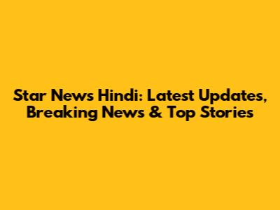 Star News Hindi: Latest Updates, Breaking News & Top Stories