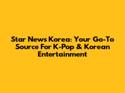 Star News Korea: Your Go-To Source For K-Pop & Korean Entertainment