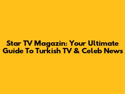 Star TV Magazin: Your Ultimate Guide To Turkish TV & Celeb News