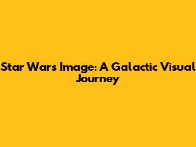 Star Wars Image: A Galactic Visual Journey