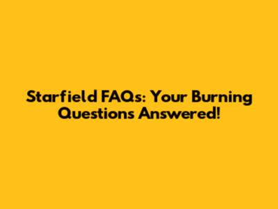 Starfield FAQs: Your Burning Questions Answered!
