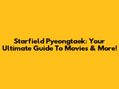 Starfield Pyeongtaek: Your Ultimate Guide To Movies & More!
