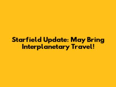 Starfield Update: May Bring Interplanetary Travel!