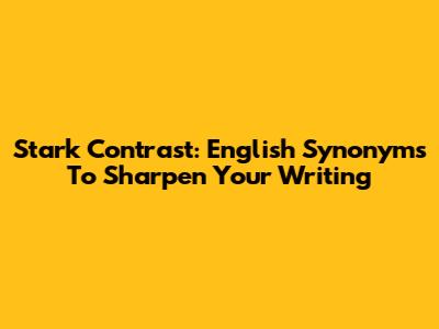 Stark Contrast: English Synonyms To Sharpen Your Writing