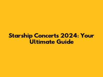 Starship Concerts 2024: Your Ultimate Guide