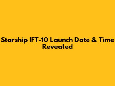 Starship IFT-10 Launch Date & Time Revealed