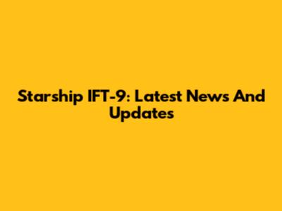 Starship IFT-9: Latest News And Updates