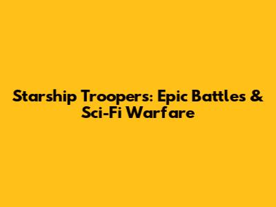 Starship Troopers: Epic Battles & Sci-Fi Warfare