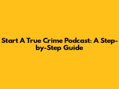 Start A True Crime Podcast: A Step-by-Step Guide