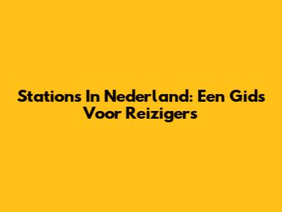 Stations In Nederland: Een Gids Voor Reizigers