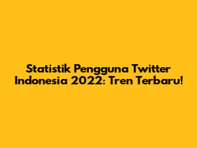 Statistik Pengguna Twitter Indonesia 2022: Tren Terbaru!