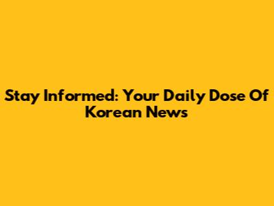 Stay Informed: Your Daily Dose Of Korean News