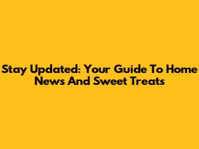 Stay Updated: Your Guide To Home News And Sweet Treats