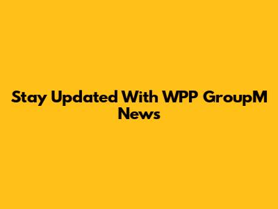 Stay Updated With WPP GroupM News