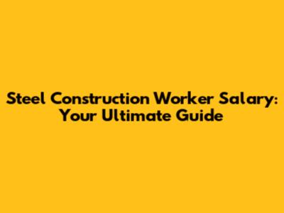 Steel Construction Worker Salary: Your Ultimate Guide