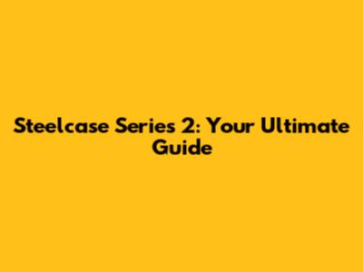 Steelcase Series 2: Your Ultimate Guide