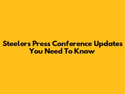 Steelers Press Conference Updates You Need To Know