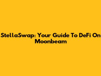 StellaSwap: Your Guide To DeFi On Moonbeam