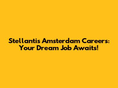 Stellantis Amsterdam Careers: Your Dream Job Awaits!