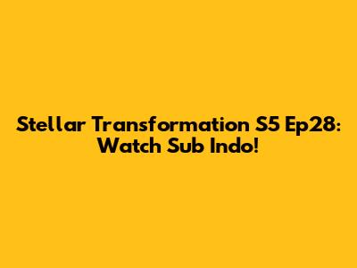 Stellar Transformation S5 Ep28: Watch Sub Indo!