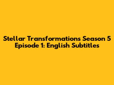 Stellar Transformations Season 5 Episode 1: English Subtitles
