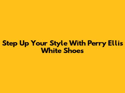 Step Up Your Style With Perry Ellis White Shoes