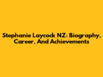 Stephanie Laycock NZ: Biography, Career, And Achievements