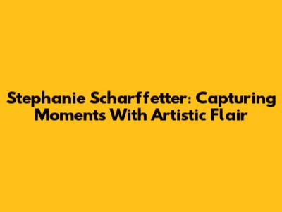 Stephanie Scharffetter: Capturing Moments With Artistic Flair