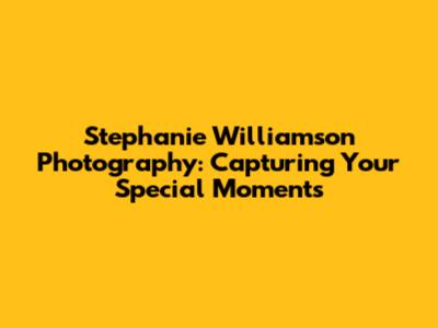 Stephanie Williamson Photography: Capturing Your Special Moments