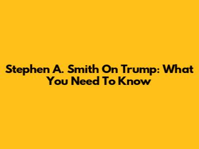 Stephen A. Smith On Trump: What You Need To Know
