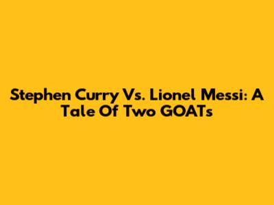 Stephen Curry Vs. Lionel Messi: A Tale Of Two GOATs