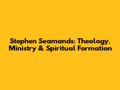 Stephen Seamands: Theology, Ministry & Spiritual Formation