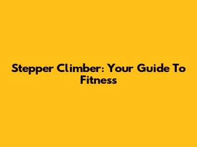 Stepper Climber: Your Guide To Fitness