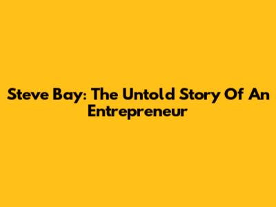 Steve Bay: The Untold Story Of An Entrepreneur