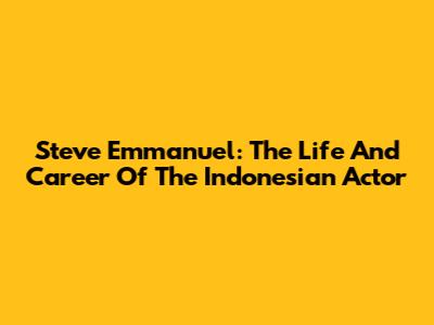 Steve Emmanuel: The Life And Career Of The Indonesian Actor