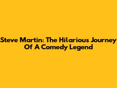 Steve Martin: The Hilarious Journey Of A Comedy Legend