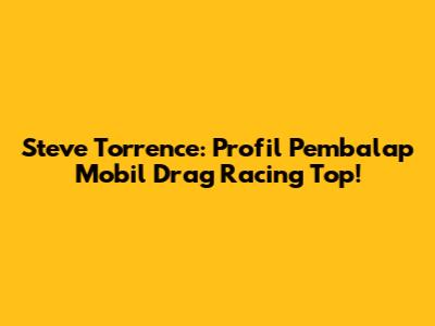Steve Torrence: Profil Pembalap Mobil Drag Racing Top!