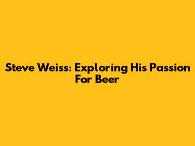 Steve Weiss: Exploring His Passion For Beer