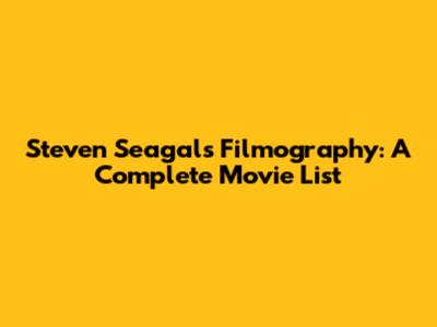 Steven Seagal's Filmography: A Complete Movie List