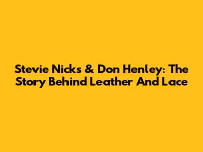 Stevie Nicks & Don Henley: The Story Behind Leather And Lace