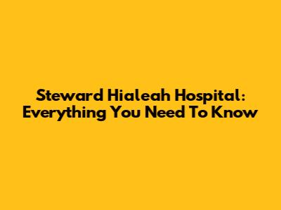 Steward Hialeah Hospital: Everything You Need To Know