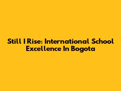 Still I Rise: International School Excellence In Bogota