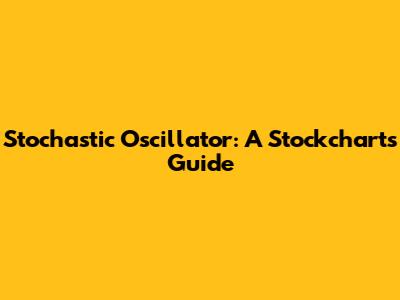Stochastic Oscillator: A Stockcharts Guide