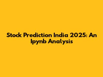 Stock Prediction India 2025: An Ipynb Analysis