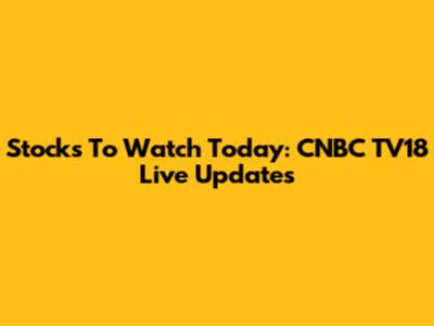 Stocks To Watch Today: CNBC TV18 Live Updates