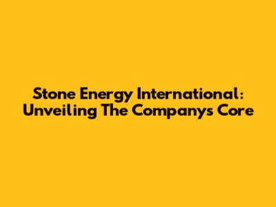 Stone Energy International: Unveiling The Company's Core