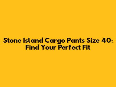 Stone Island Cargo Pants Size 40: Find Your Perfect Fit