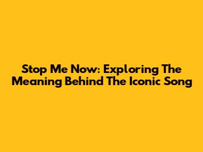 Stop Me Now: Exploring The Meaning Behind The Iconic Song