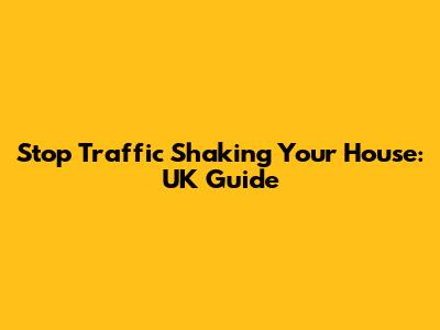 Stop Traffic Shaking Your House: UK Guide