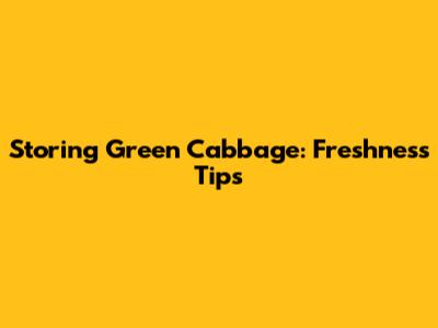 Storing Green Cabbage: Freshness Tips